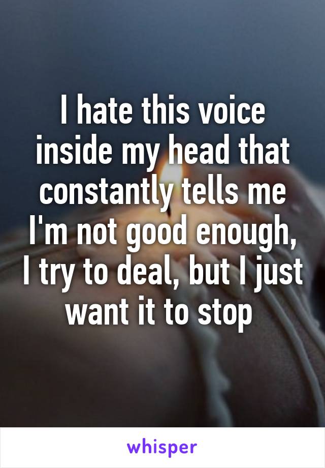 I hate this voice inside my head that constantly tells me I'm not good enough, I try to deal, but I just want it to stop 
