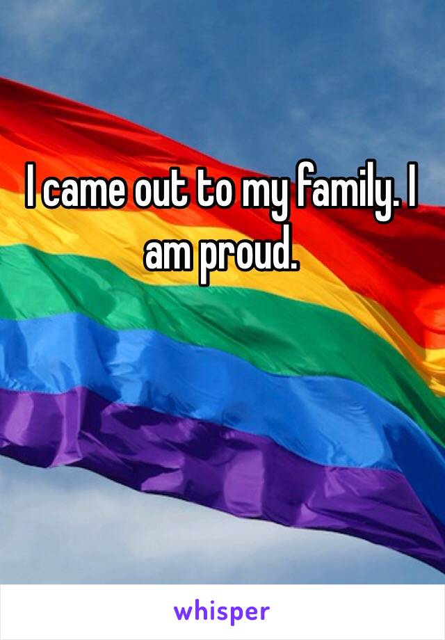 I came out to my family. I am proud.