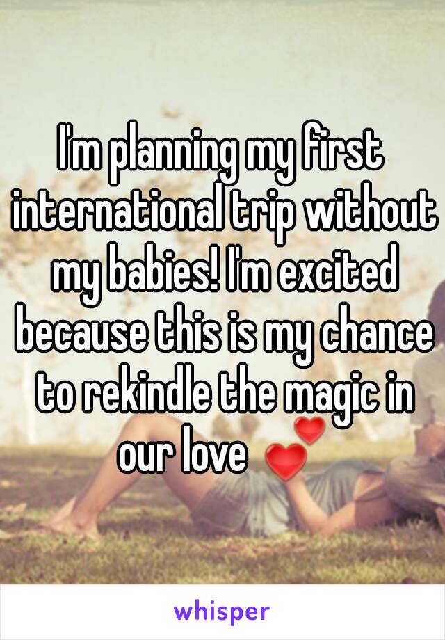 I'm planning my first international trip without my babies! I'm excited because this is my chance to rekindle the magic in our love 💕