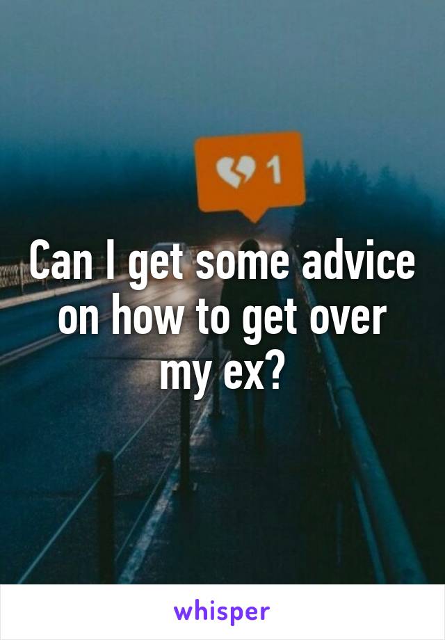 Can I get some advice on how to get over my ex?