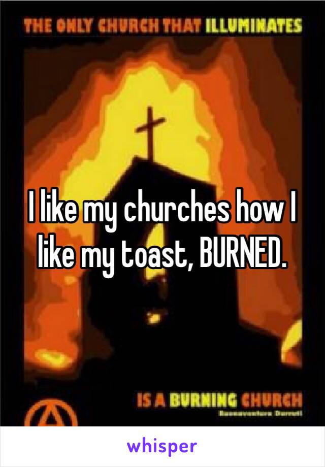 I like my churches how I like my toast, BURNED.