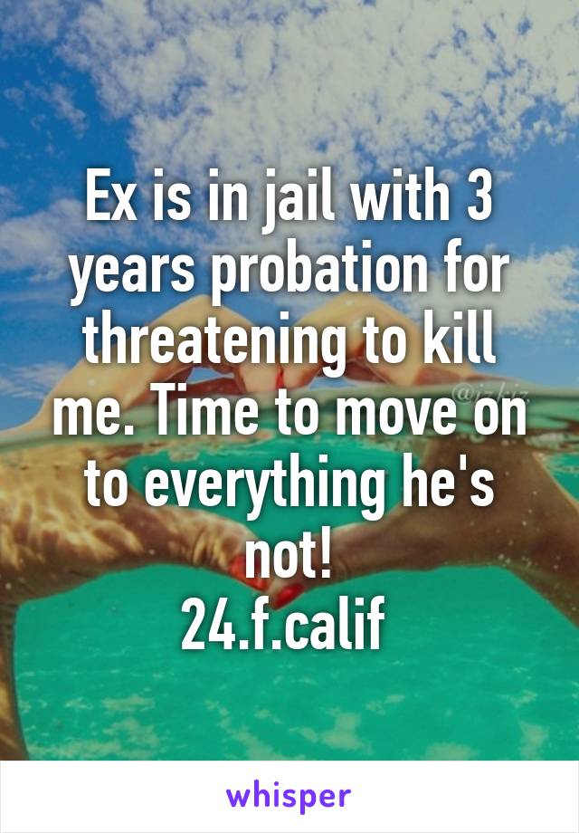 Ex is in jail with 3 years probation for threatening to kill me. Time to move on to everything he's not!
24.f.calif 