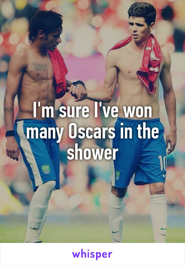 I'm sure I've won many Oscars in the shower