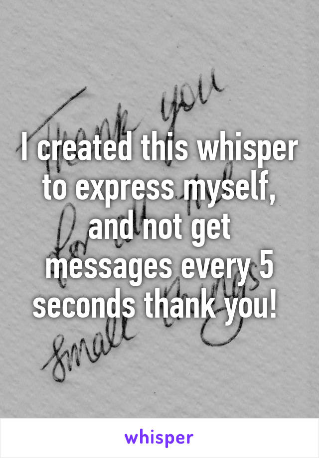 I created this whisper to express myself, and not get messages every 5 seconds thank you! 