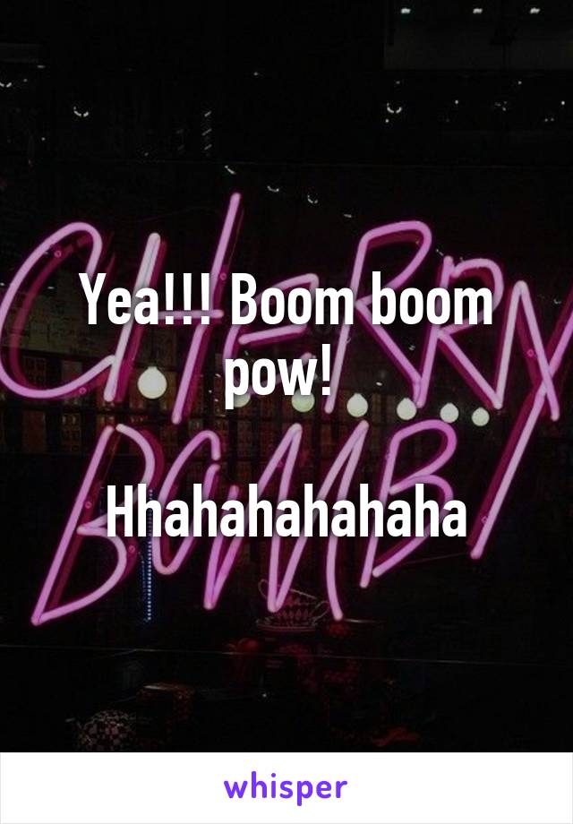 Yea!!! Boom boom pow! 

Hhahahahahaha