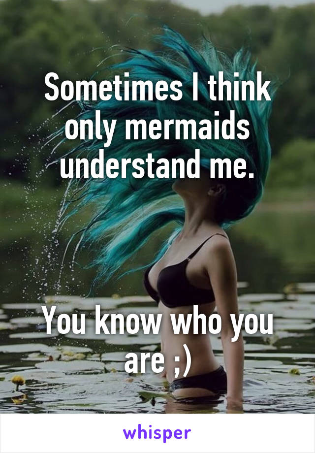 Sometimes I think only mermaids understand me.



You know who you are ;)