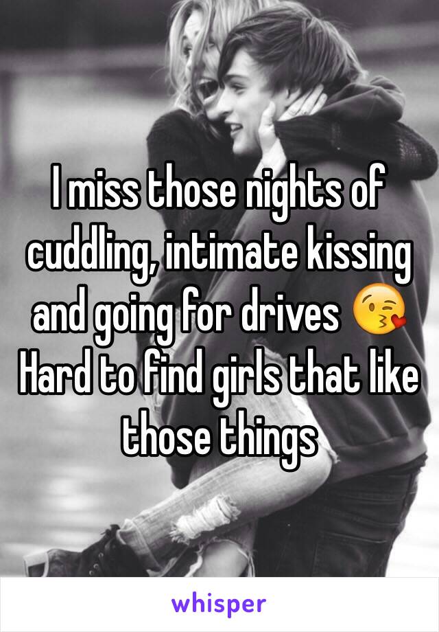 I miss those nights of cuddling, intimate kissing and going for drives 😘
Hard to find girls that like those things 