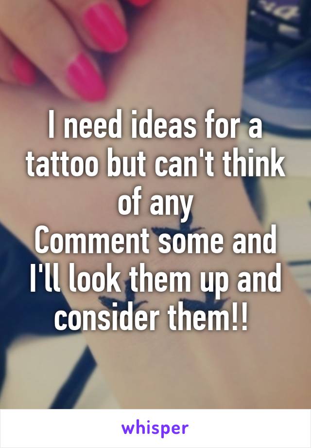 I need ideas for a tattoo but can't think of any
Comment some and I'll look them up and consider them!! 