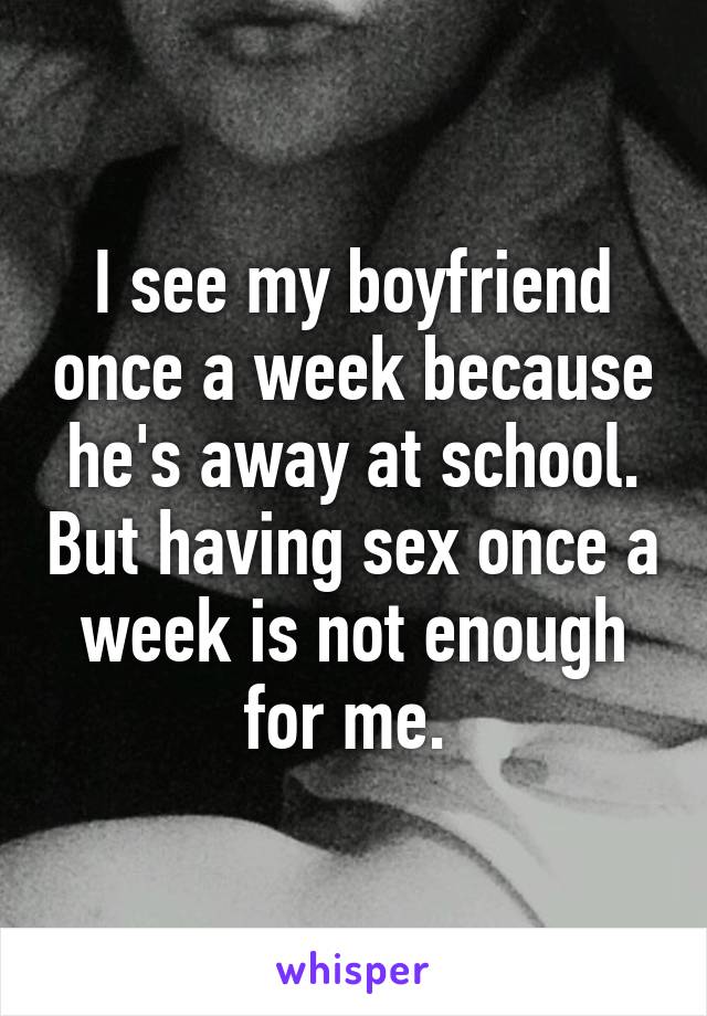 I see my boyfriend once a week because he's away at school. But having sex once a week is not enough for me. 