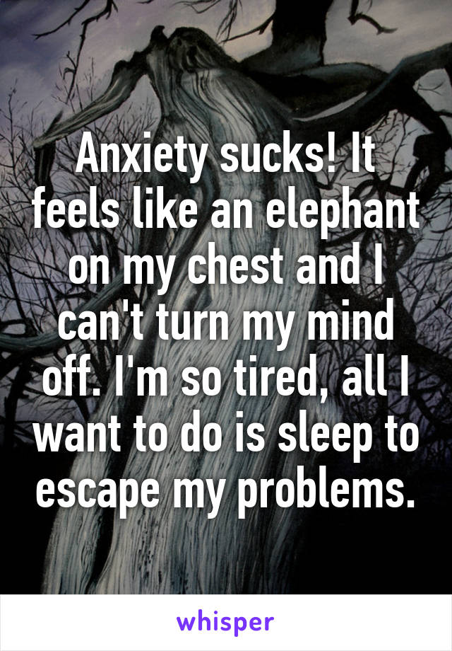 Anxiety sucks! It feels like an elephant on my chest and I can't turn my mind off. I'm so tired, all I want to do is sleep to escape my problems.