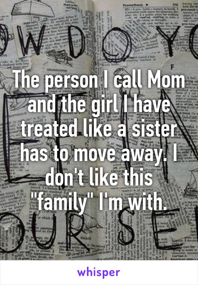 The person I call Mom and the girl I have treated like a sister has to move away. I don't like this "family" I'm with.