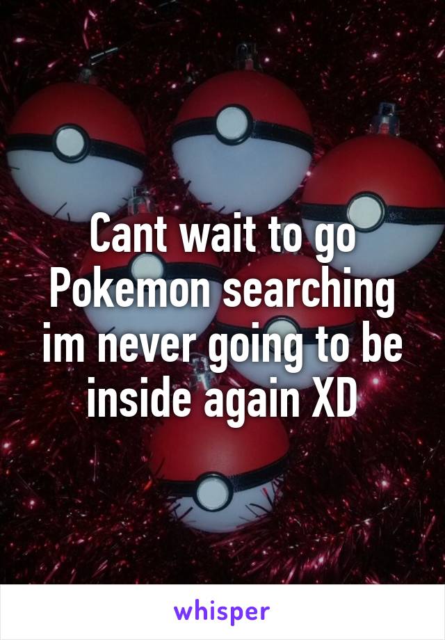 Cant wait to go Pokemon searching im never going to be inside again XD