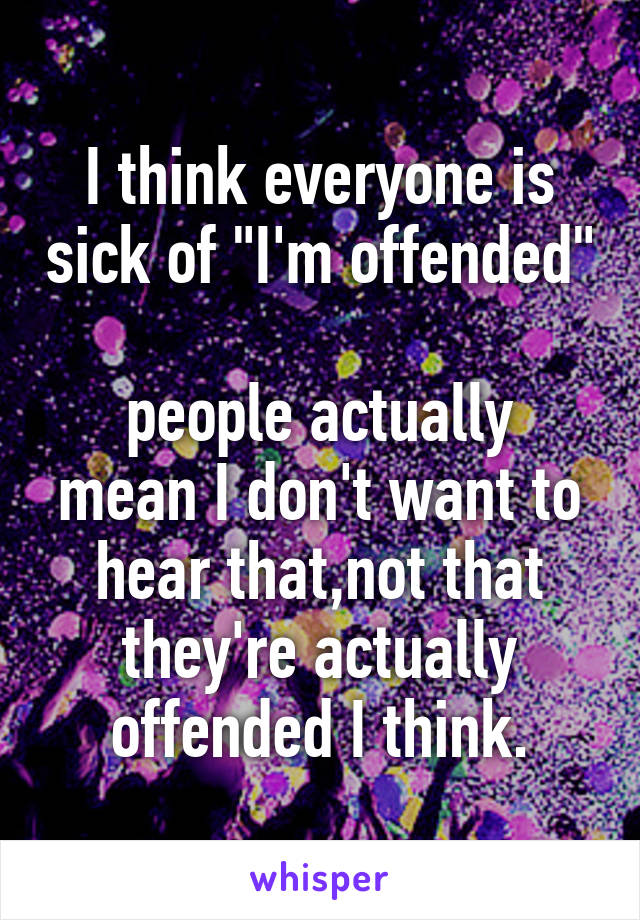 I think everyone is sick of "I'm offended" 
people actually mean I don't want to hear that,not that they're actually offended I think.