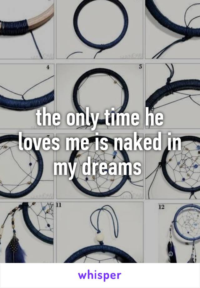 the only time he loves me is naked in my dreams 