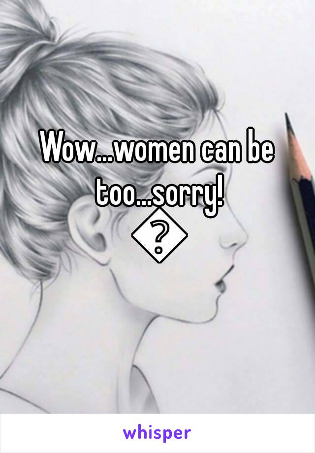 Wow...women can be too...sorry! 😟