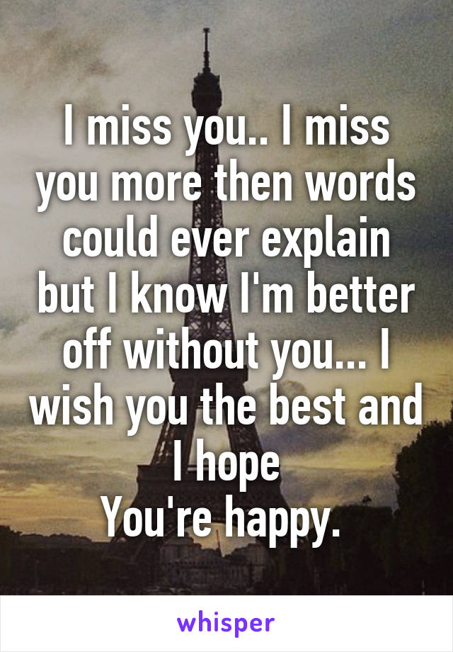 I miss you.. I miss you more then words could ever explain but I know I'm better off without you... I wish you the best and I hope
You're happy. 