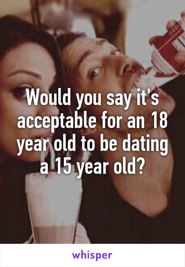 Would you say it's acceptable for an 18 year old to be dating a 15 year old?