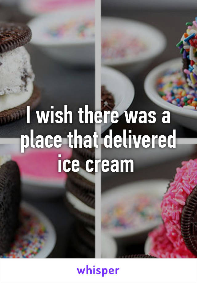 I wish there was a place that delivered ice cream 