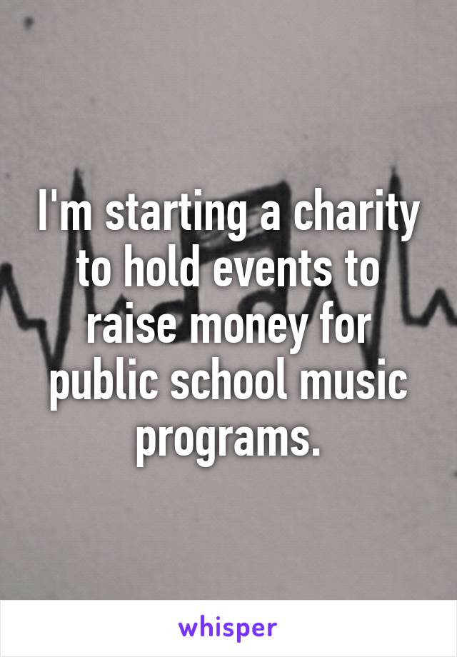 I'm starting a charity to hold events to raise money for public school music programs.