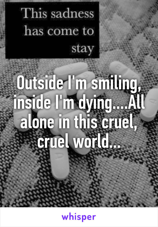 Outside I'm smiling, inside I'm dying....All alone in this cruel, cruel world...