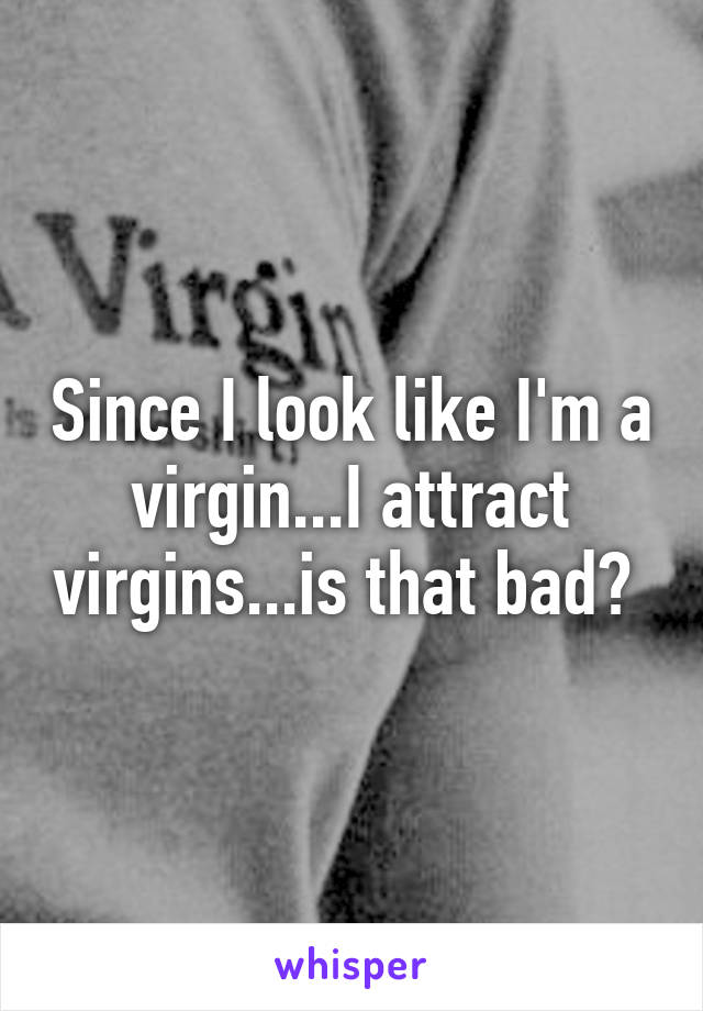 Since I look like I'm a virgin...I attract virgins...is that bad? 