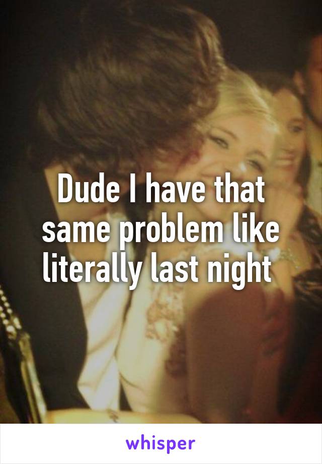 Dude I have that same problem like literally last night 