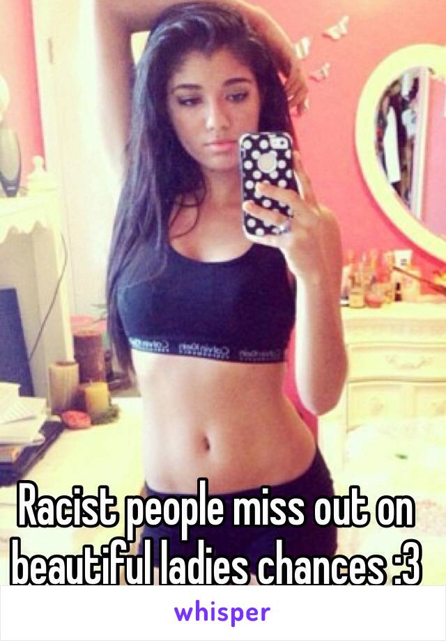 Racist people miss out on beautiful ladies chances :3