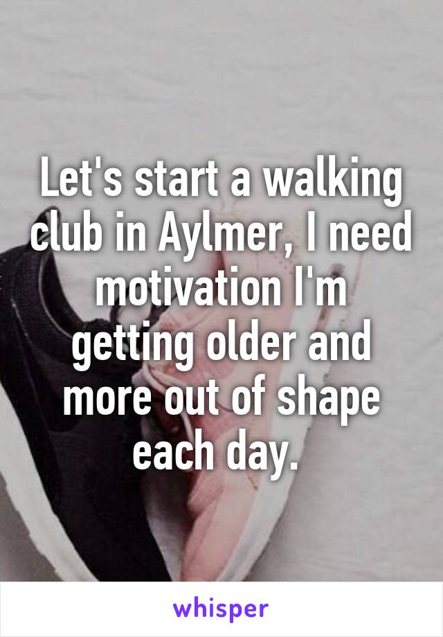 Let's start a walking club in Aylmer, I need motivation I'm getting older and more out of shape each day. 