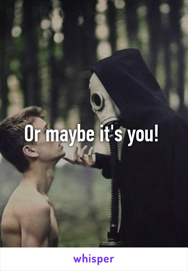 Or maybe it's you! 