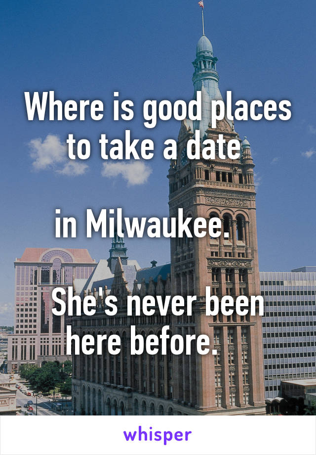 Where is good places to take a date 

in Milwaukee.    

She's never been here before.    