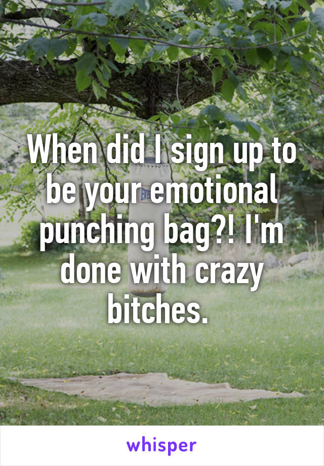 When did I sign up to be your emotional punching bag?! I'm done with crazy bitches. 