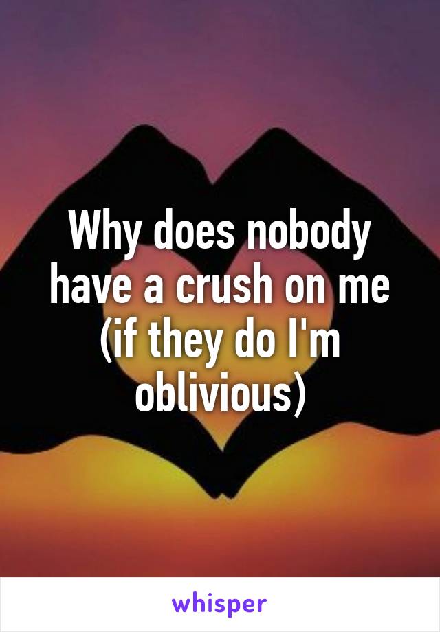 Why does nobody have a crush on me (if they do I'm oblivious)