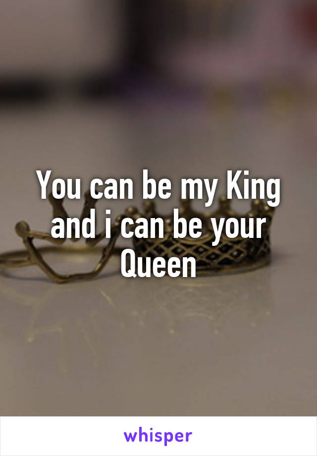 You can be my King and i can be your Queen