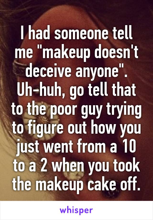 I had someone tell me "makeup doesn't deceive anyone".
Uh-huh, go tell that to the poor guy trying to figure out how you just went from a 10 to a 2 when you took the makeup cake off.