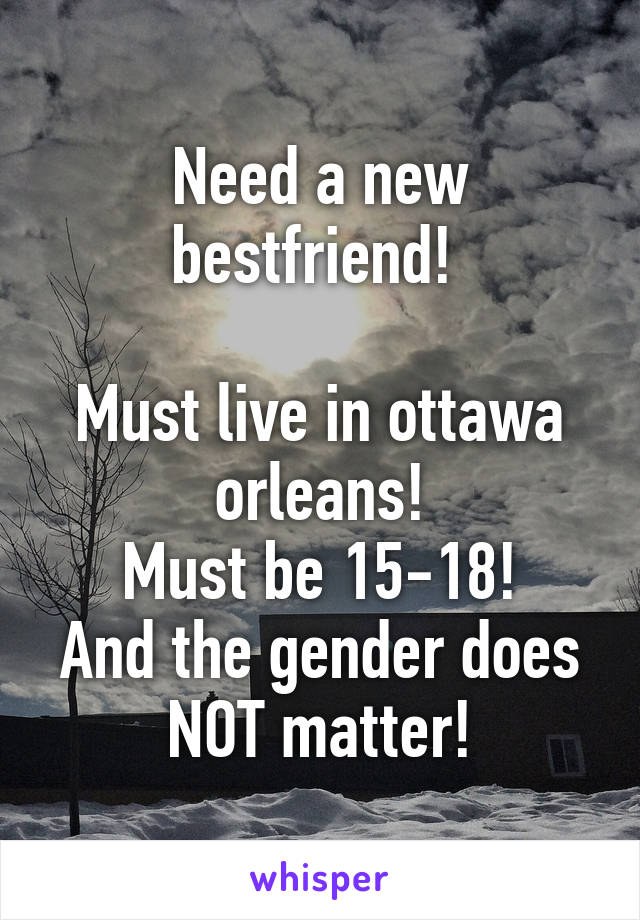 Need a new bestfriend! 

Must live in ottawa orleans!
Must be 15-18!
And the gender does NOT matter!