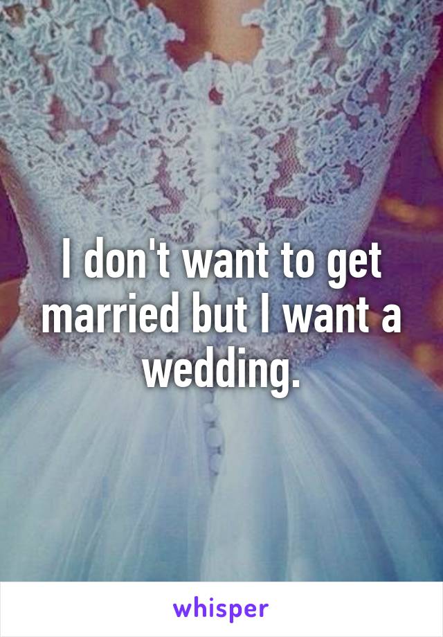 I don't want to get married but I want a wedding.