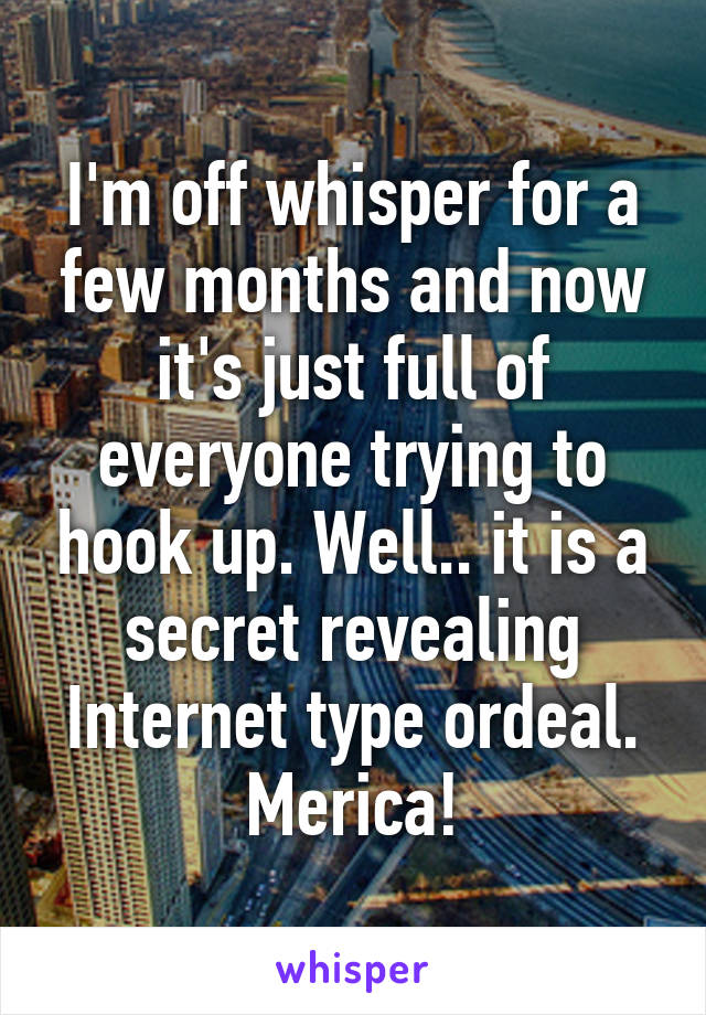 I'm off whisper for a few months and now it's just full of everyone trying to hook up. Well.. it is a secret revealing Internet type ordeal. Merica!