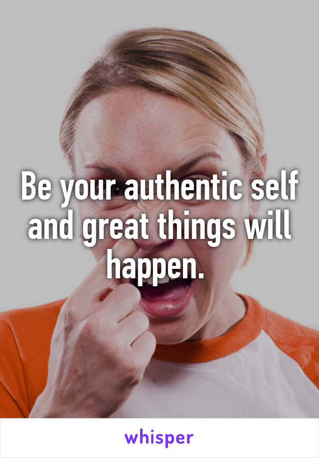 Be your authentic self and great things will happen. 