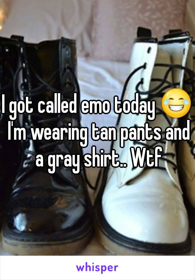 I got called emo today 😂 I'm wearing tan pants and a gray shirt.. Wtf