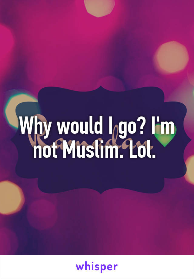 Why would I go? I'm not Muslim. Lol. 