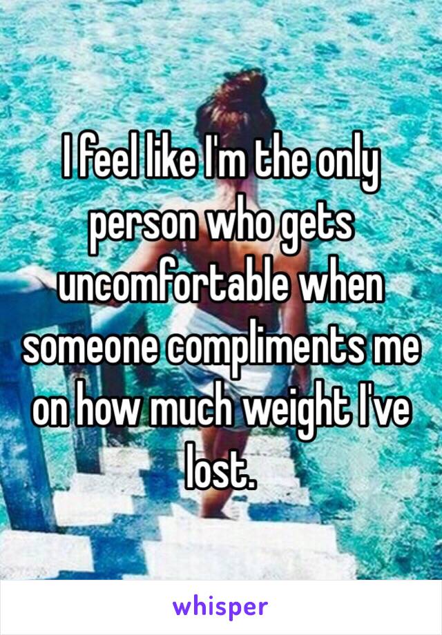 I feel like I'm the only person who gets uncomfortable when someone compliments me on how much weight I've lost.