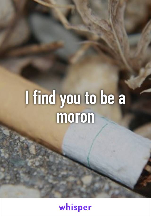 I find you to be a moron