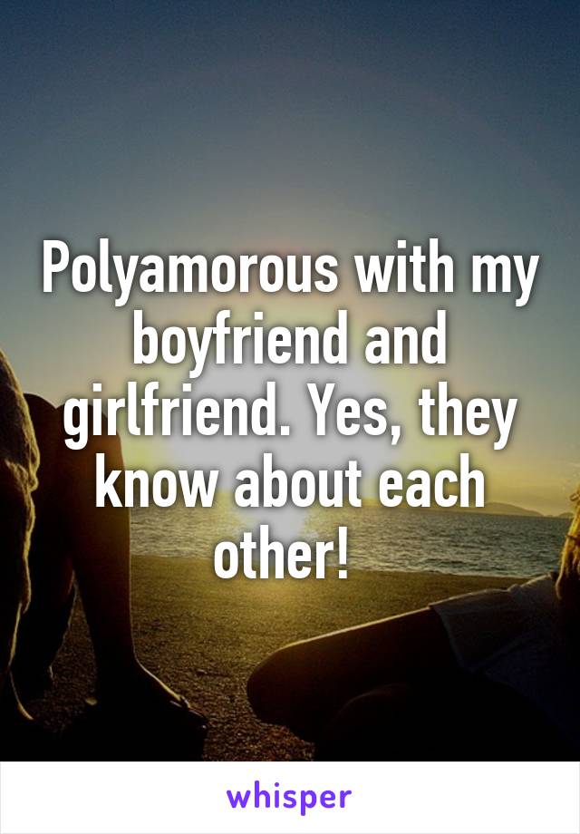 Polyamorous with my boyfriend and girlfriend. Yes, they know about each other! 