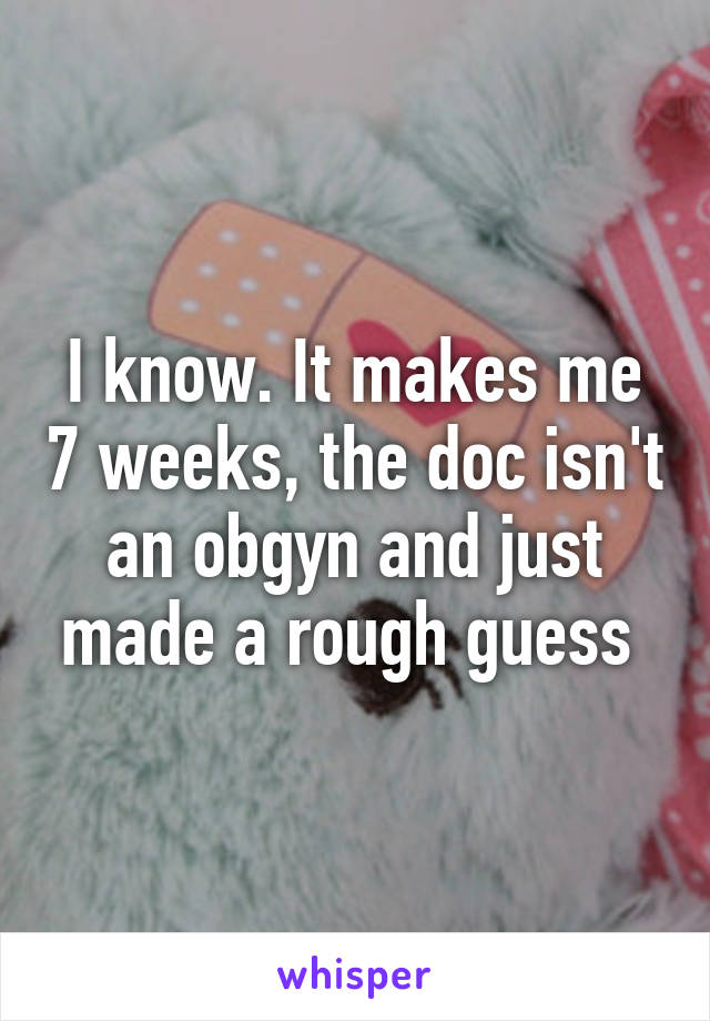 I know. It makes me 7 weeks, the doc isn't an obgyn and just made a rough guess 