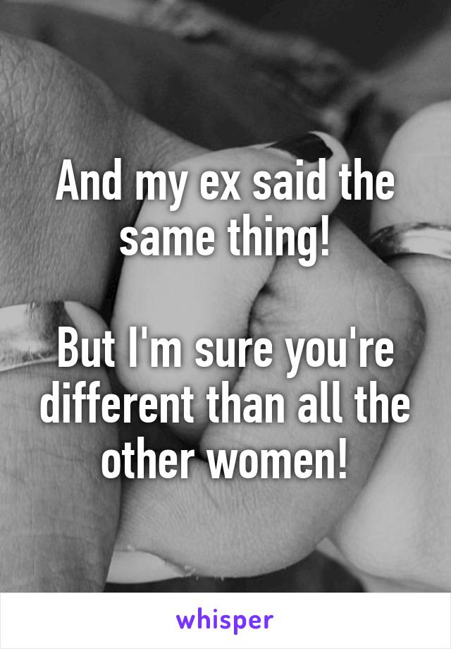 And my ex said the same thing!

But I'm sure you're different than all the other women!