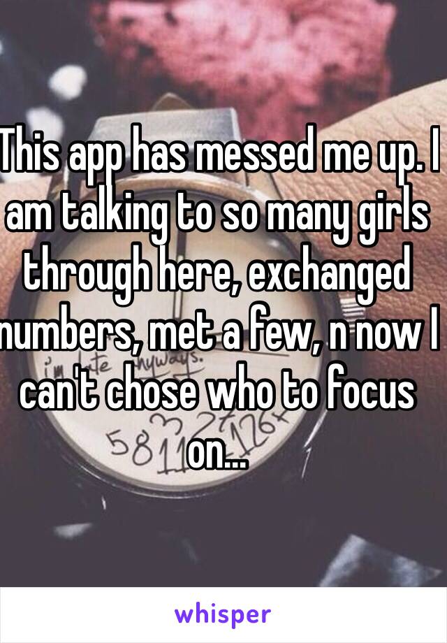 This app has messed me up. I am talking to so many girls through here, exchanged numbers, met a few, n now I can't chose who to focus on...