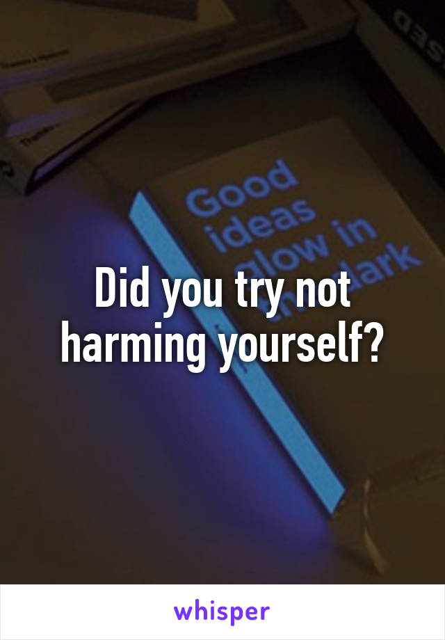 Did you try not harming yourself?