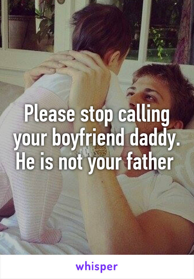 Please stop calling your boyfriend daddy. He is not your father 