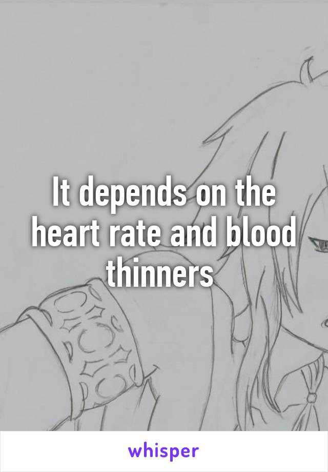 It depends on the heart rate and blood thinners 