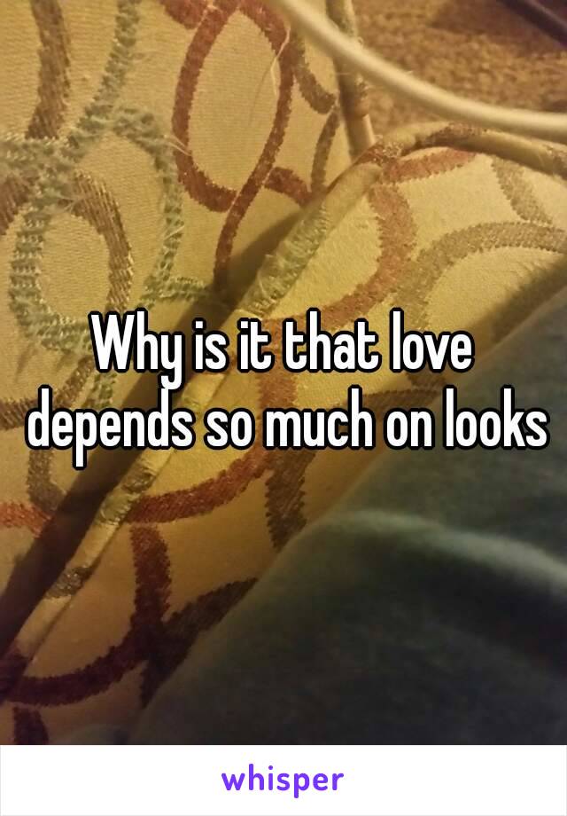 Why is it that love depends so much on looks